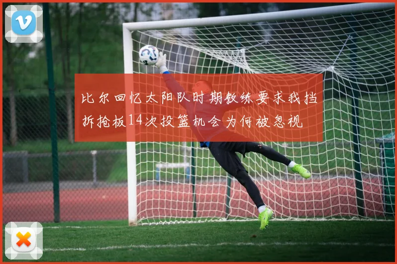 比尔回忆太阳队时期教练要求我挡拆抢板14次投篮机会为何被忽视