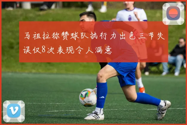 马祖拉称赞球队执行力出色三节失误仅8次表现令人满意