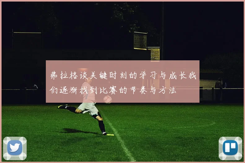 弗拉格谈关键时刻的学习与成长我们逐渐找到比赛的节奏与方法