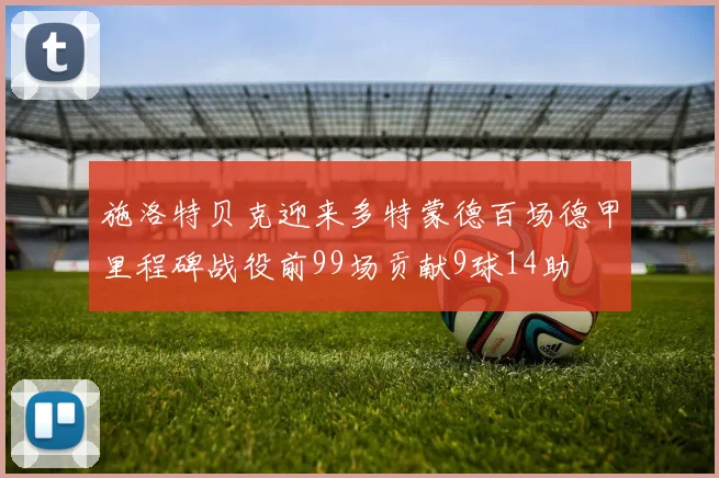 施洛特贝克迎来多特蒙德百场德甲里程碑战役前99场贡献9球14助