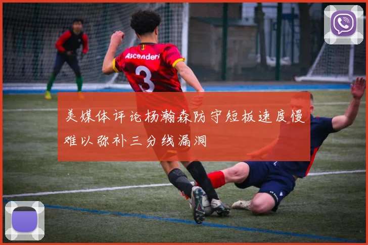 美媒体评论杨瀚森防守短板速度慢难以弥补三分线漏洞