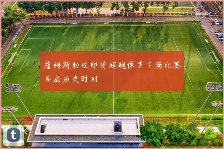 詹姆斯助攻即将超越保罗下场比赛或成历史时刻