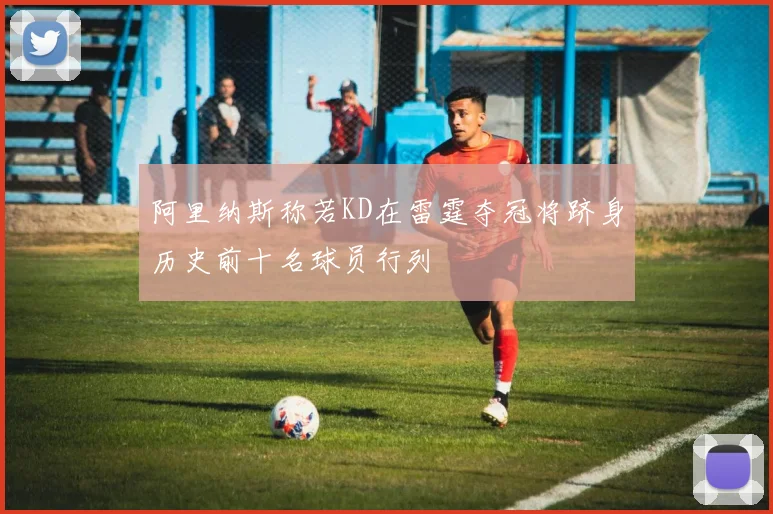 阿里纳斯称若KD在雷霆夺冠将跻身历史前十名球员行列