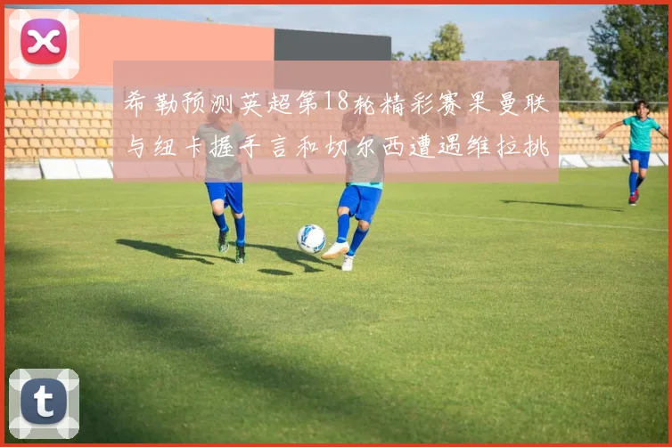 希勒预测英超第18轮精彩赛果曼联与纽卡握手言和切尔西遭遇维拉挑战落败