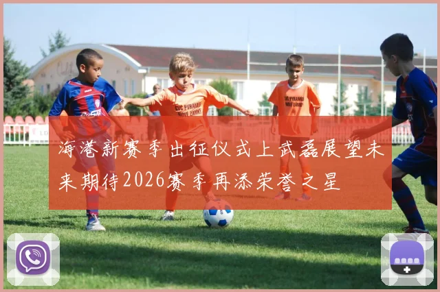海港新赛季出征仪式上武磊展望未来期待2026赛季再添荣誉之星