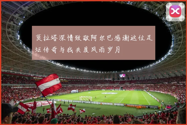 莫拉塔深情致敬阿尔巴感谢这位足坛传奇与我共度风雨岁月