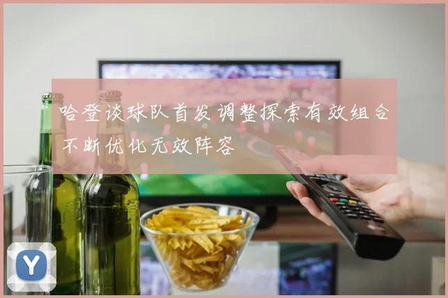 哈登谈球队首发调整探索有效组合不断优化无效阵容