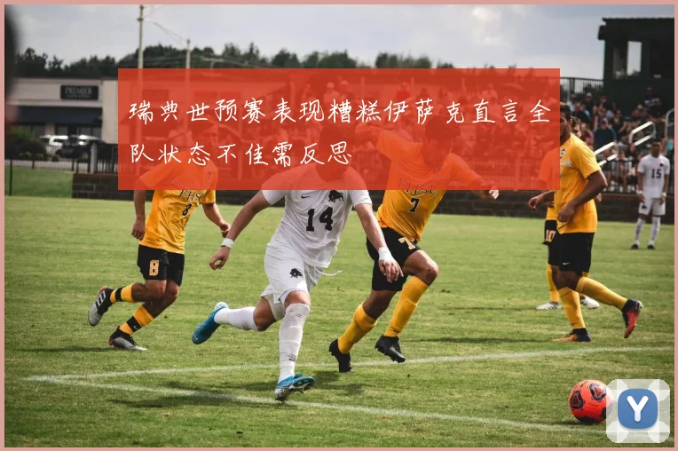 瑞典世预赛表现糟糕伊萨克直言全队状态不佳需反思