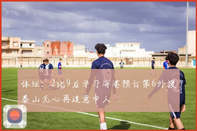 体坛：2比9后学习海港预订第6外援泰山无心再追意中人