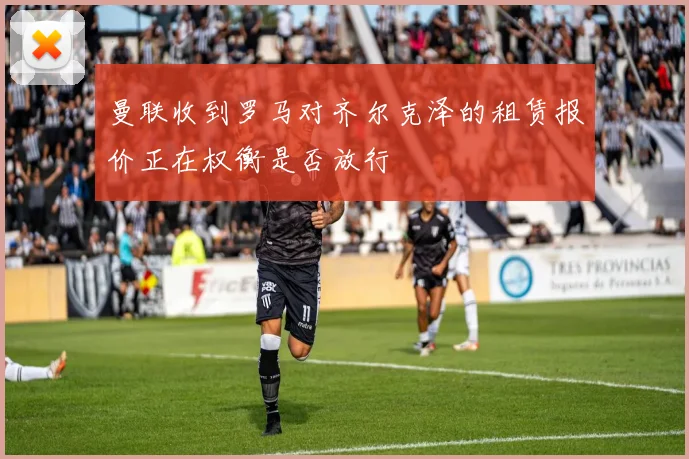 曼联收到罗马对齐尔克泽的租赁报价正在权衡是否放行