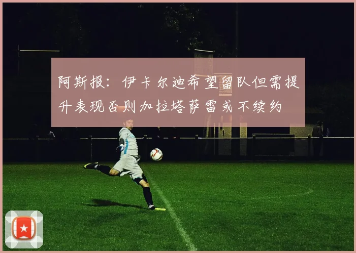 阿斯报：伊卡尔迪希望留队但需提升表现否则加拉塔萨雷或不续约