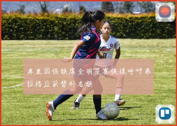 库里因伤缺席全明星赛侠媒呼吁弗拉格应获替补名额