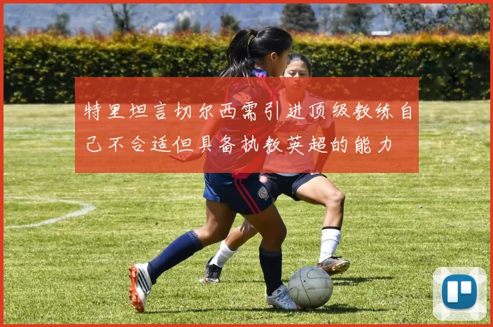 特里坦言切尔西需引进顶级教练自己不合适但具备执教英超的能力