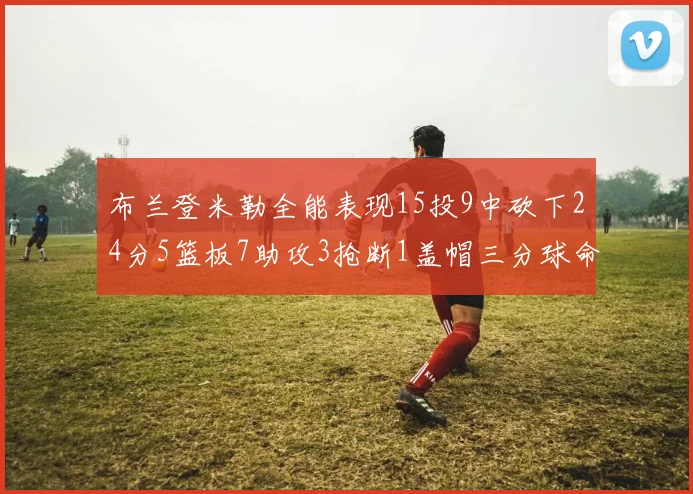布兰登米勒全能表现15投9中砍下24分5篮板7助攻3抢断1盖帽三分球命中率高达57