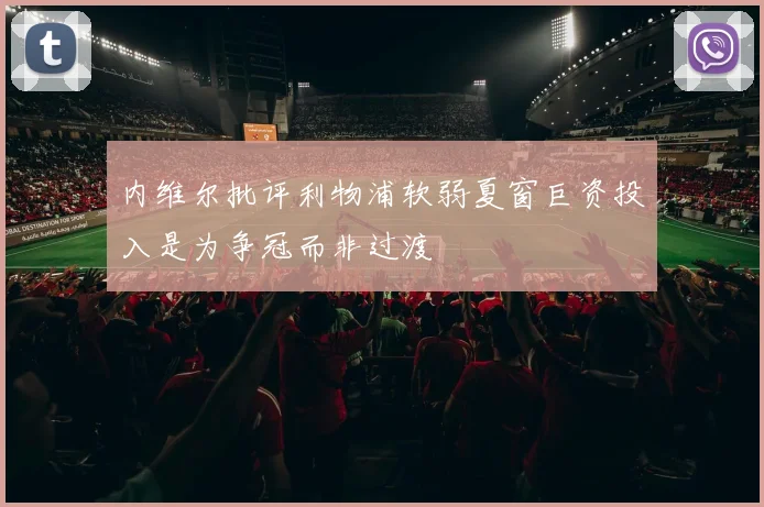 内维尔批评利物浦软弱夏窗巨资投入是为争冠而非过渡