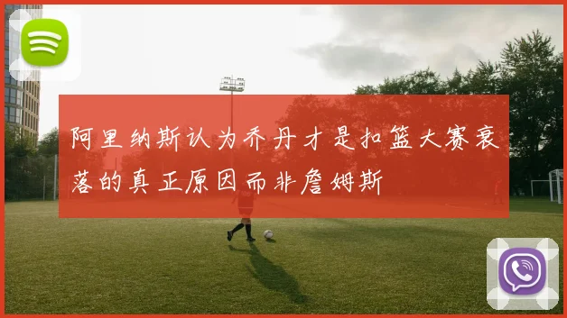 阿里纳斯认为乔丹才是扣篮大赛衰落的真正原因而非詹姆斯
