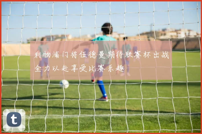 利物浦门将伍德曼期待联赛杯出战全力以赴享受比赛乐趣