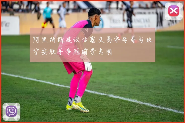 阿里纳斯建议活塞交易字母哥与坎宁安联手争冠前景光明