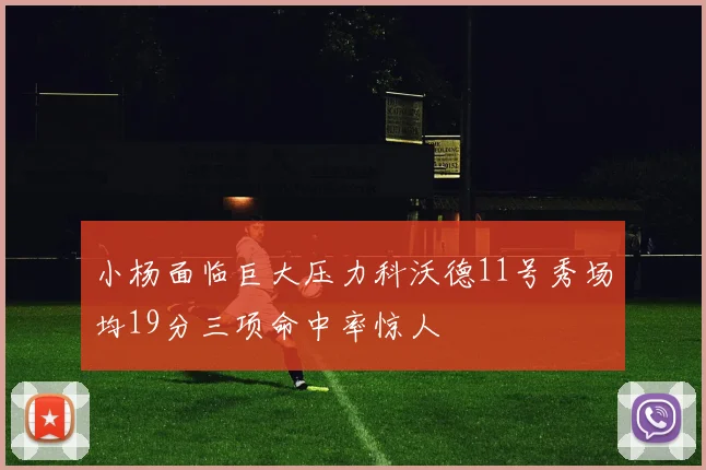 小杨面临巨大压力科沃德11号秀场均19分三项命中率惊人