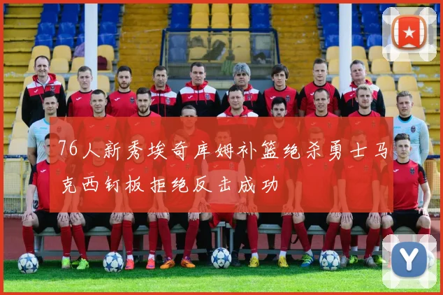 76人新秀埃奇库姆补篮绝杀勇士马克西钉板拒绝反击成功