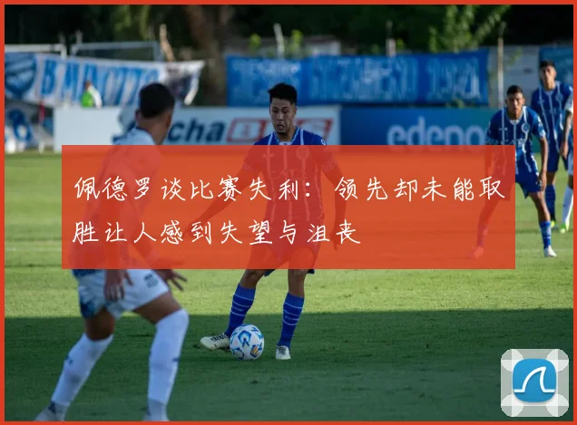 佩德罗谈比赛失利：领先却未能取胜让人感到失望与沮丧