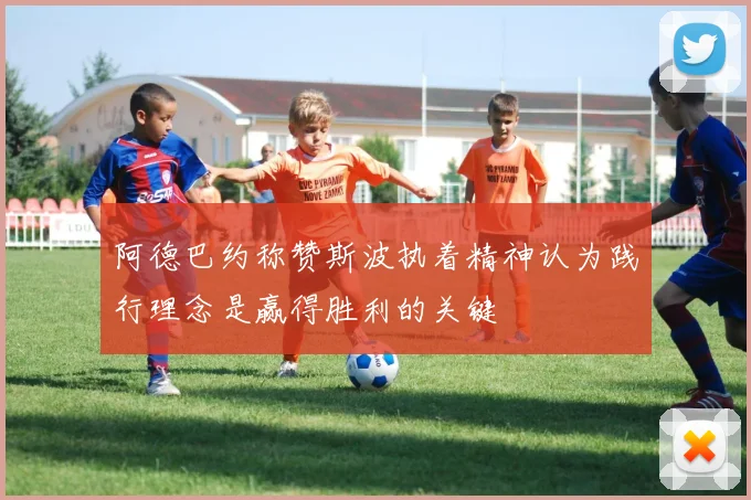 阿德巴约称赞斯波执着精神认为践行理念是赢得胜利的关键