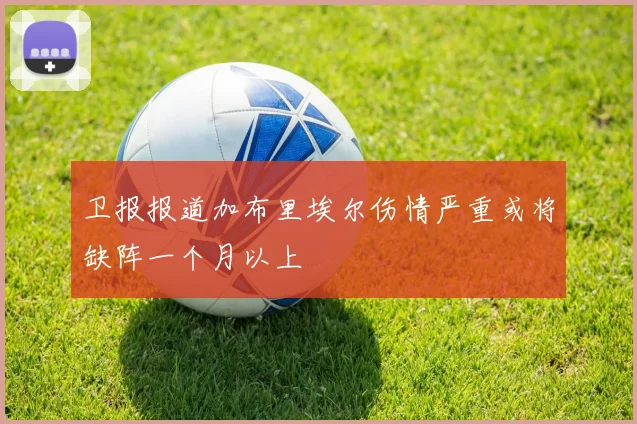卫报报道加布里埃尔伤情严重或将缺阵一个月以上