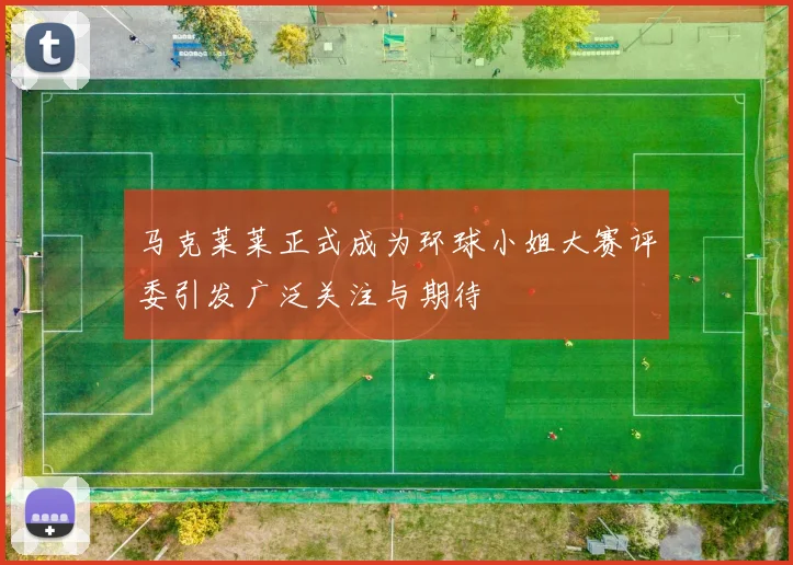 马克莱莱正式成为环球小姐大赛评委引发广泛关注与期待