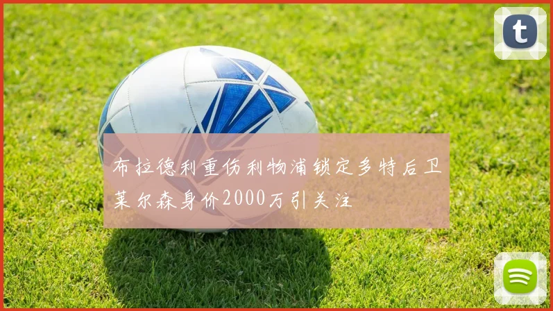 布拉德利重伤利物浦锁定多特后卫莱尔森身价2000万引关注