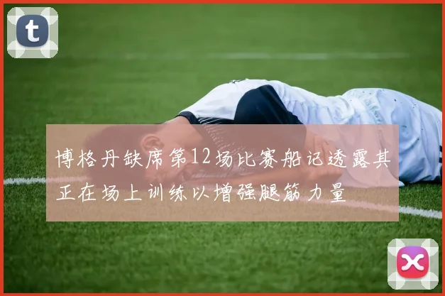 博格丹缺席第12场比赛船记透露其正在场上训练以增强腿筋力量