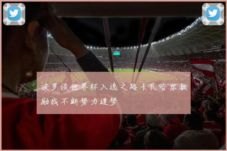 波罗谈世界杯入选之路卡瓦哈尔激励我不断努力追梦