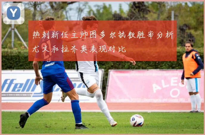 热刺新任主帅图多尔执教胜率分析尤文和拉齐奥表现对比