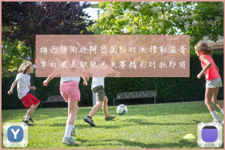 梅西领衔迈阿密国际对决穆勒温哥华白浪美职联总决赛精彩对抗即将上演