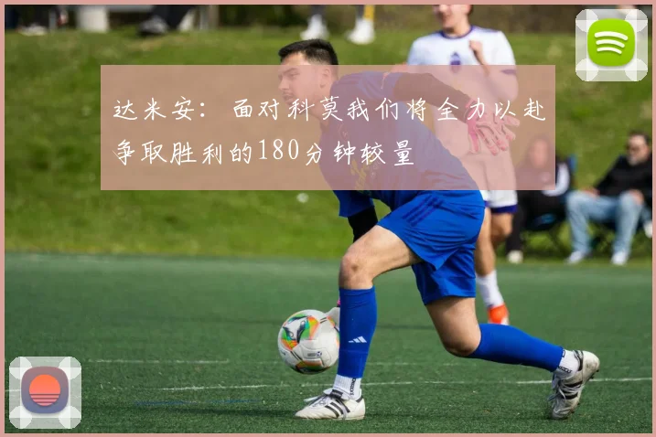 达米安：面对科莫我们将全力以赴争取胜利的180分钟较量