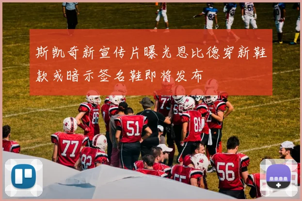 斯凯奇新宣传片曝光恩比德穿新鞋款或暗示签名鞋即将发布