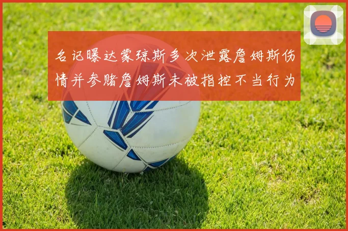 名记曝达蒙琼斯多次泄露詹姆斯伤情并参赌詹姆斯未被指控不当行为