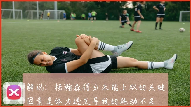 解说：杨瀚森得分未能上双的关键因素是体力透支导致的跑动不足
