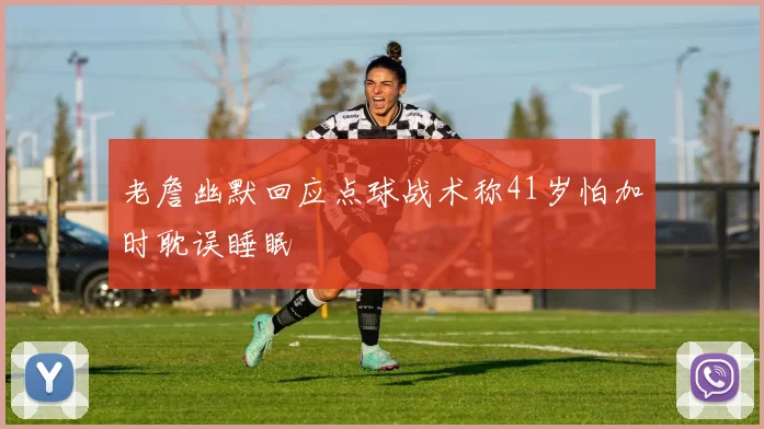 老詹幽默回应点球战术称41岁怕加时耽误睡眠