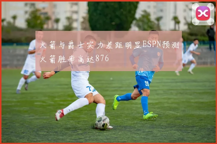 火箭与爵士实力差距明显ESPN预测火箭胜率高达876