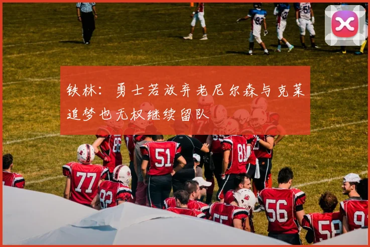 铁林：勇士若放弃老尼尔森与克莱追梦也无权继续留队