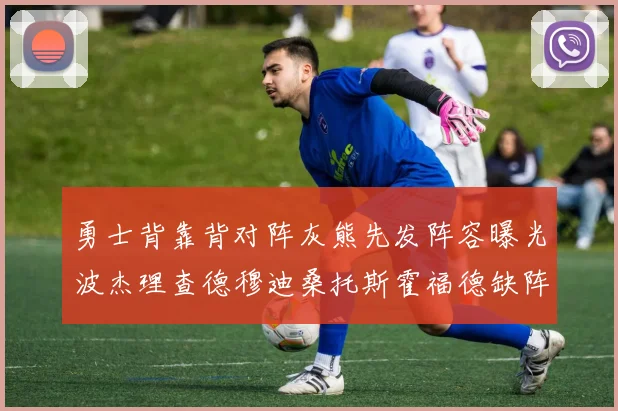 勇士背靠背对阵灰熊先发阵容曝光波杰理查德穆迪桑托斯霍福德缺阵追梦