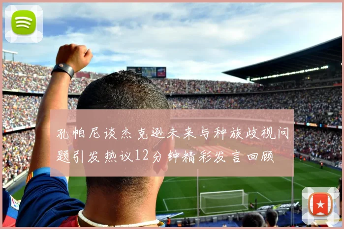 孔帕尼谈杰克逊未来与种族歧视问题引发热议12分钟精彩发言回顾