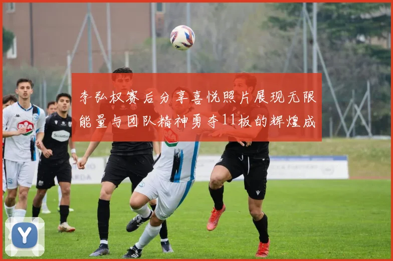 李弘权赛后分享喜悦照片展现无限能量与团队精神勇夺11板的辉煌成就