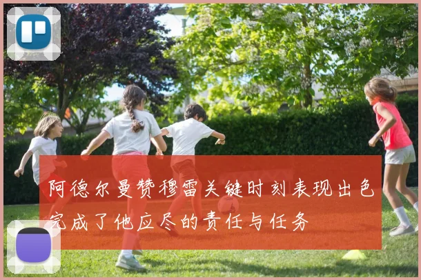 阿德尔曼赞穆雷关键时刻表现出色完成了他应尽的责任与任务
