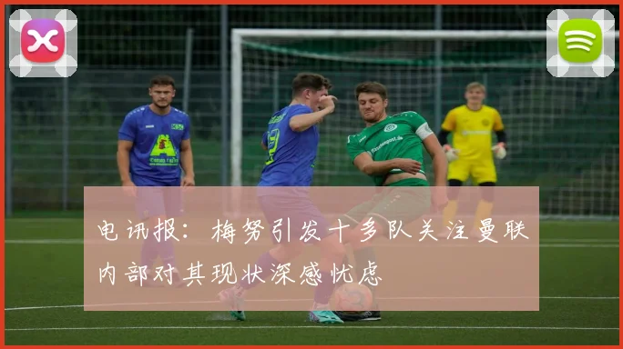 电讯报：梅努引发十多队关注曼联内部对其现状深感忧虑