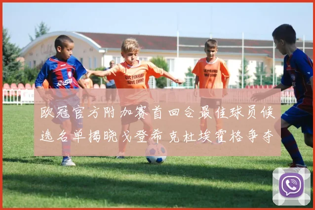 欧冠官方附加赛首回合最佳球员候选名单揭晓戈登希克杜埃霍格争夺荣誉
