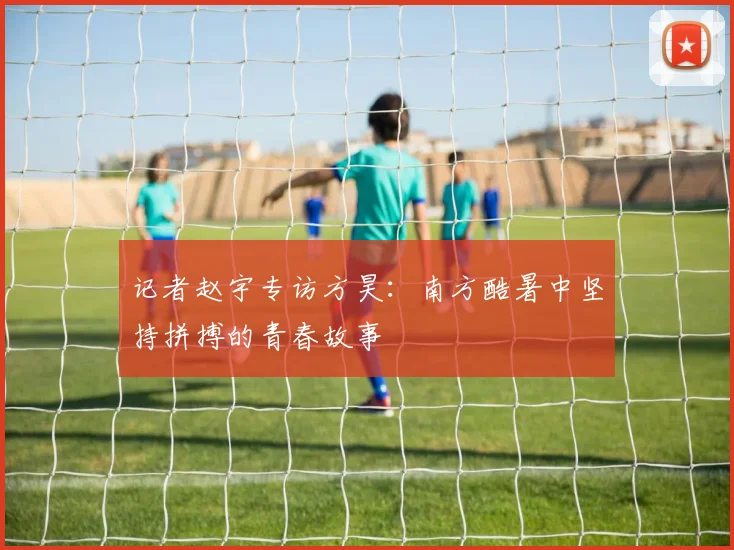 记者赵宇专访方昊：南方酷暑中坚持拼搏的青春故事