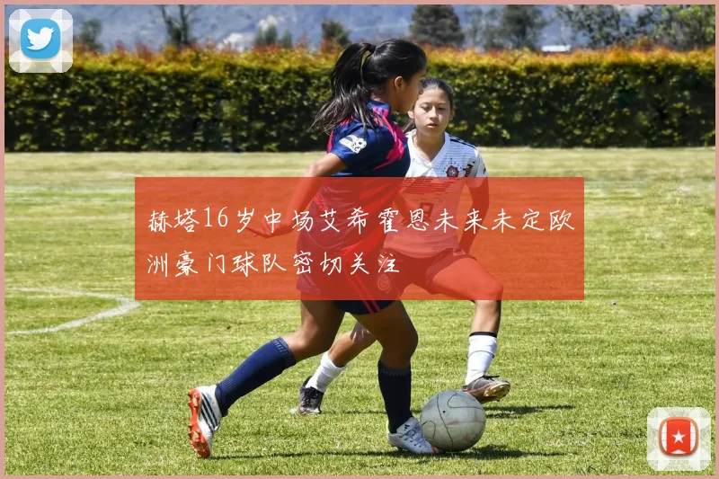 赫塔16岁中场艾希霍恩未来未定欧洲豪门球队密切关注