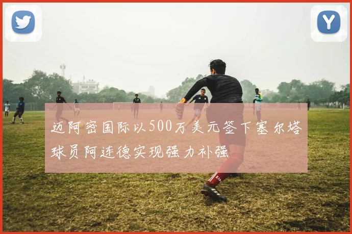 迈阿密国际以500万美元签下塞尔塔球员阿连德实现强力补强
