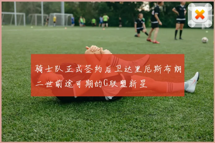 骑士队正式签约后卫达里厄斯布朗二世前途可期的G联盟新星